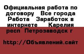 Официальная работа по договору - Все города Работа » Заработок в интернете   . Карелия респ.,Петрозаводск г.